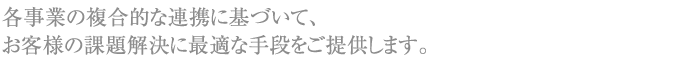 各事業の複合的な連携に基づいて、お客様の課題解決に最適な手段をご提供します。